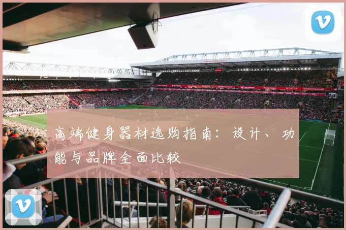 高端健身器材选购指南:设计、功能与品牌全面比较