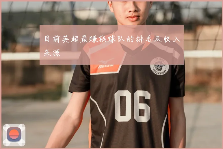 目前英超最赚钱球队的排名及收入来源