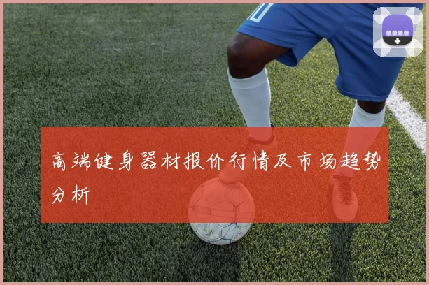 高端健身器材报价行情及市场趋势分析