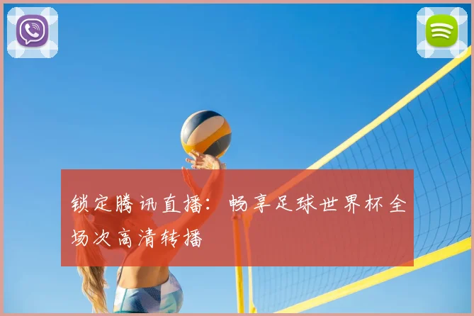 锁定腾讯直播：畅享足球世界杯全场次高清转播