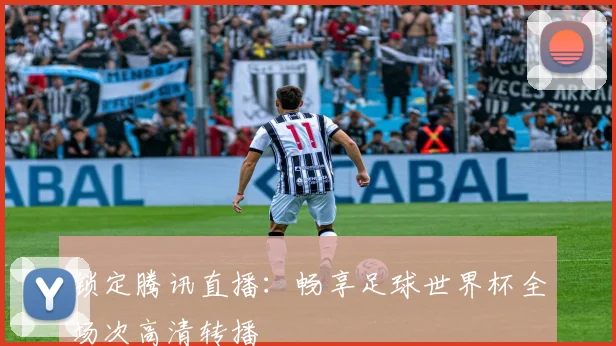 锁定腾讯直播：畅享足球世界杯全场次高清转播