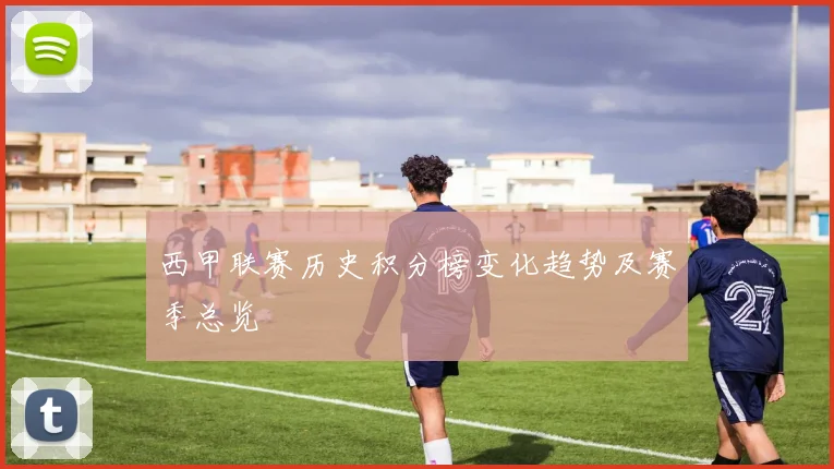 西甲联赛历史积分榜变化趋势及赛季总览