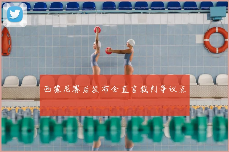 西蒙尼赛后发布会直言裁判争议点