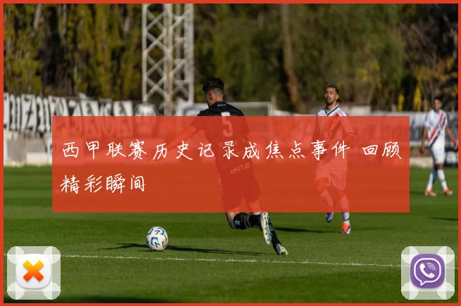 西甲联赛历史记录成焦点事件 回顾精彩瞬间