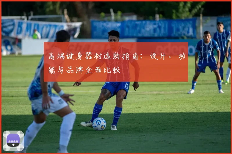 高端健身器材选购指南：设计、功能与品牌全面比较